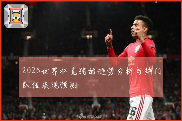 2026世界杯竞猜的趋势分析与热门队伍表现预测