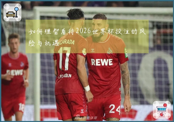 如何理智看待2026世界杯投注的风险与机遇