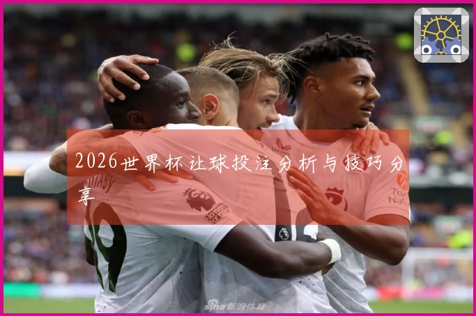 2026世界杯让球投注分析与技巧分享