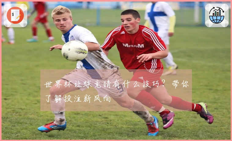 世界杯让球竞猜有什么技巧？带你了解投注新风向