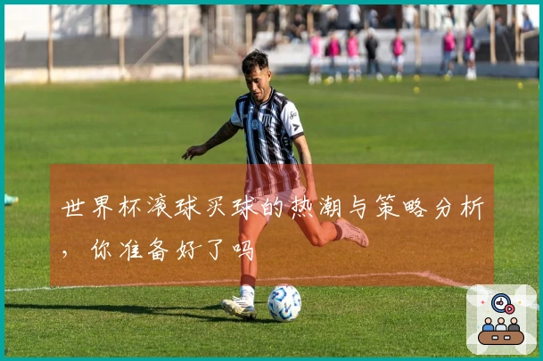 世界杯滚球买球的热潮与策略分析，你准备好了吗