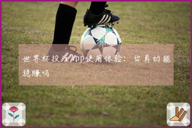 世界杯投注App使用体验：你真的能稳赚吗